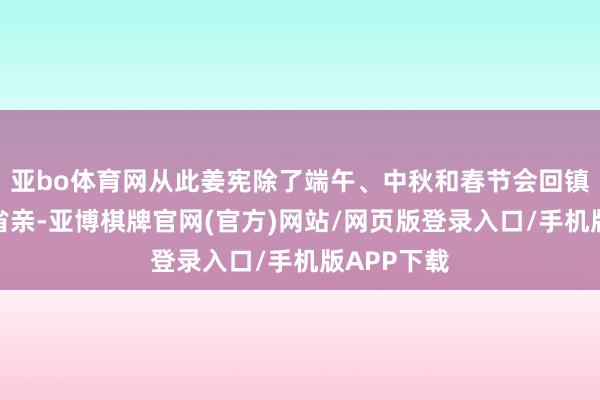 亚bo体育网从此姜宪除了端午、中秋和春节会回镇国公府去省亲-亚博棋牌官网(官方)网站/网页版登录入口/手机版APP下载