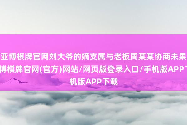 亚博棋牌官网刘大爷的嫡支属与老板周某某协商未果-亚博棋牌官网(官方)网站/网页版登录入口/手机版APP下载