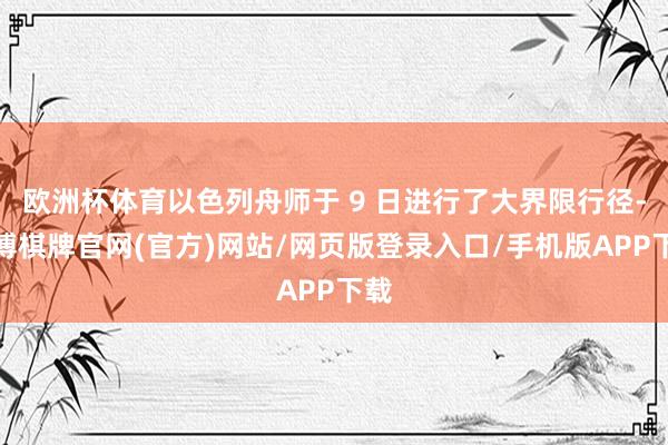 欧洲杯体育以色列舟师于 9 日进行了大界限行径-亚博棋牌官网(官方)网站/网页版登录入口/手机版APP下载