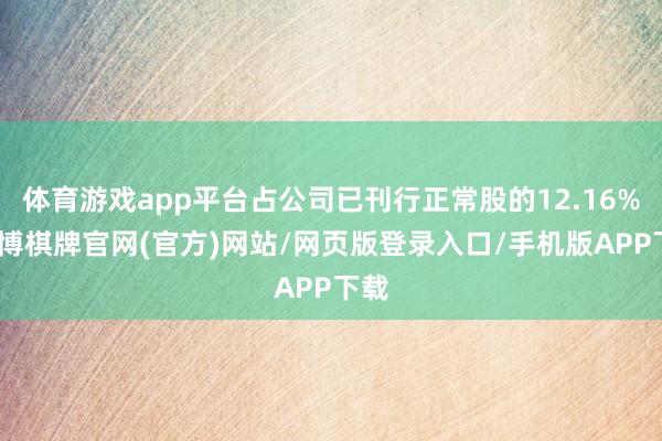 体育游戏app平台占公司已刊行正常股的12.16%-亚博棋牌官网(官方)网站/网页版登录入口/手机版APP下载