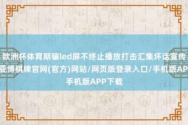 欧洲杯体育期骗led屏不终止播放打击汇集坏话宣传口号-亚博棋牌官网(官方)网站/网页版登录入口/手机版APP下载
