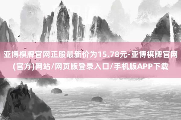 亚博棋牌官网正股最新价为15.78元-亚博棋牌官网(官方)网站/网页版登录入口/手机版APP下载