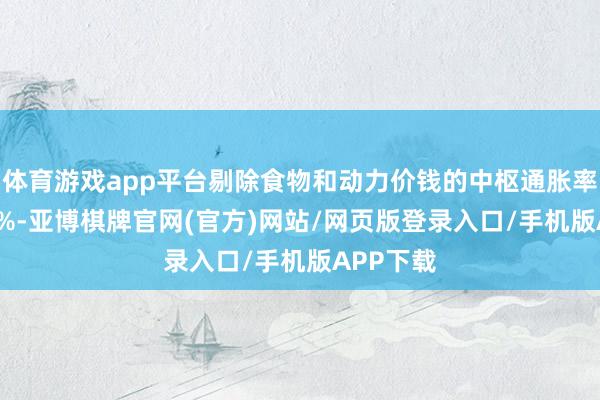 体育游戏app平台剔除食物和动力价钱的中枢通胀率为年3.3%-亚博棋牌官网(官方)网站/网页版登录入口/手机版APP下载