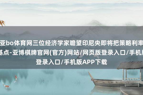亚bo体育网三位经济学家瞻望印尼央即将把策略利率下调25个基点-亚博棋牌官网(官方)网站/网页版登录入口/手机版APP下载