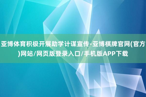 亚博体育积极开展助学计谋宣传-亚博棋牌官网(官方)网站/网页版登录入口/手机版APP下载