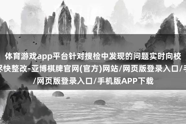 体育游戏app平台针对搜检中发现的问题实时向校方指出并督促尽快整改-亚博棋牌官网(官方)网站/网页版登录入口/手机版APP下载