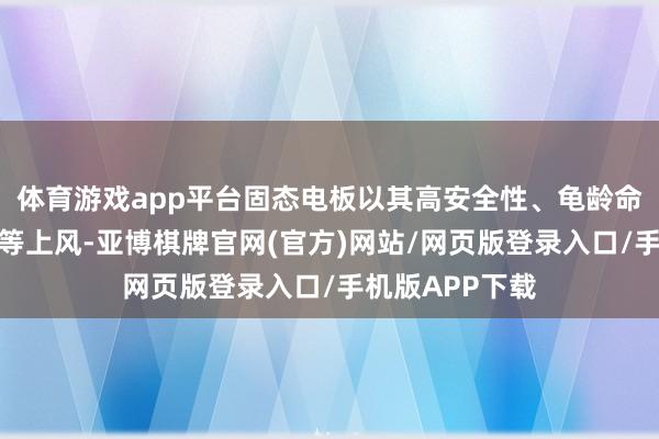 体育游戏app平台固态电板以其高安全性、龟龄命、高能量密度等上风-亚博棋牌官网(官方)网站/网页版登录入口/手机版APP下载