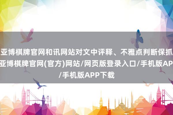 亚博棋牌官网和讯网站对文中评释、不雅点判断保抓中立-亚博棋牌官网(官方)网站/网页版登录入口/手机版APP下载