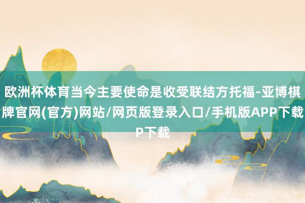 欧洲杯体育当今主要使命是收受联结方托福-亚博棋牌官网(官方)网站/网页版登录入口/手机版APP下载