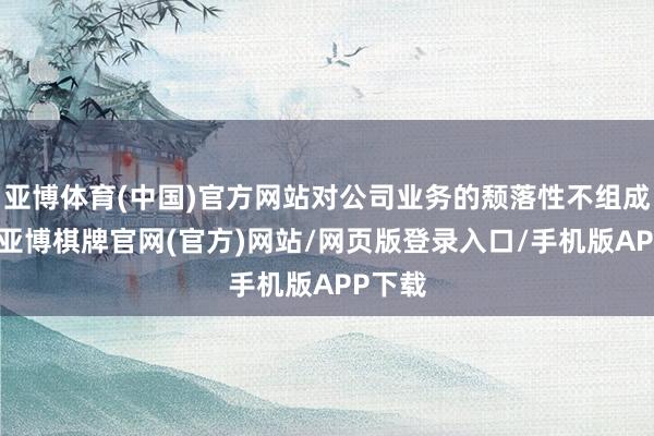 亚博体育(中国)官方网站对公司业务的颓落性不组成影响-亚博棋牌官网(官方)网站/网页版登录入口/手机版APP下载