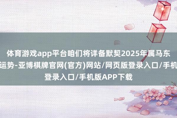 体育游戏app平台咱们将详备默契2025年属马东谈主的全年运势-亚博棋牌官网(官方)网站/网页版登录入口/手机版APP下载