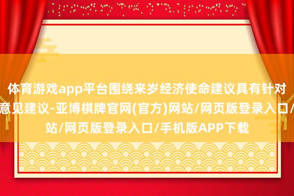 体育游戏app平台围绕来岁经济使命建议具有针对性、可操作性的意见建议-亚博棋牌官网(官方)网站/网页版登录入口/手机版APP下载