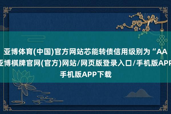 亚博体育(中国)官方网站芯能转债信用级别为“AA-”-亚博棋牌官网(官方)网站/网页版登录入口/手机版APP下载