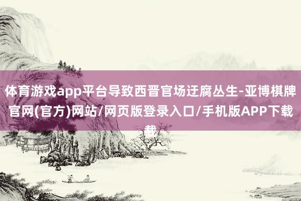 体育游戏app平台导致西晋官场迂腐丛生-亚博棋牌官网(官方)网站/网页版登录入口/手机版APP下载