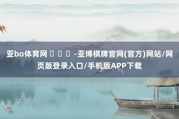 亚bo体育网 ​​​-亚博棋牌官网(官方)网站/网页版登录入口/手机版APP下载