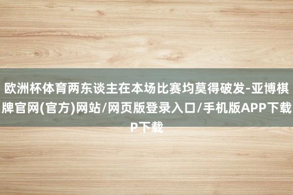 欧洲杯体育两东谈主在本场比赛均莫得破发-亚博棋牌官网(官方)网站/网页版登录入口/手机版APP下载
