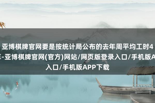 亚博棋牌官网要是按统计局公布的去年周平均工时49小时算-亚博棋牌官网(官方)网站/网页版登录入口/手机版APP下载