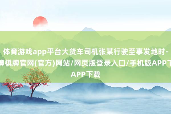 体育游戏app平台大货车司机张某行驶至事发地时-亚博棋牌官网(官方)网站/网页版登录入口/手机版APP下载
