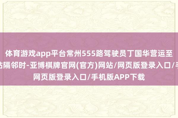 体育游戏app平台常州555路驾驶员丁国华营运至五一齐管墩桥站隔邻时-亚博棋牌官网(官方)网站/网页版登录入口/手机版APP下载