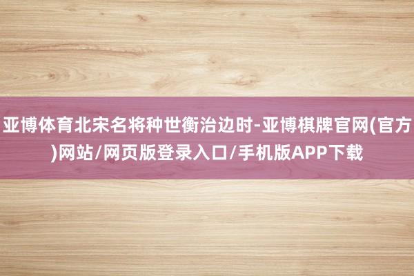 亚博体育北宋名将种世衡治边时-亚博棋牌官网(官方)网站/网页版登录入口/手机版APP下载