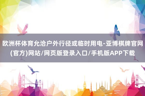 欧洲杯体育允洽户外行径或临时用电-亚博棋牌官网(官方)网站/网页版登录入口/手机版APP下载