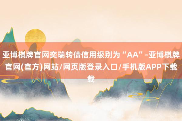 亚博棋牌官网奕瑞转债信用级别为“AA”-亚博棋牌官网(官方)网站/网页版登录入口/手机版APP下载