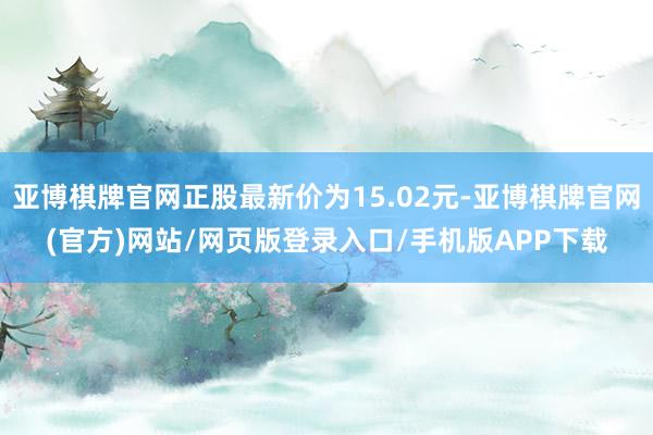 亚博棋牌官网正股最新价为15.02元-亚博棋牌官网(官方)网站/网页版登录入口/手机版APP下载