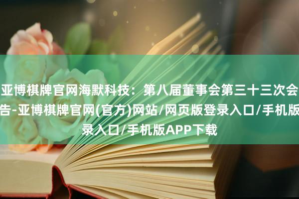 亚博棋牌官网海默科技：第八届董事会第三十三次会议决策公告-亚博棋牌官网(官方)网站/网页版登录入口/手机版APP下载