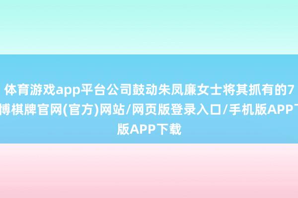 体育游戏app平台公司鼓动朱凤廉女士将其抓有的7-亚博棋牌官网(官方)网站/网页版登录入口/手机版APP下载