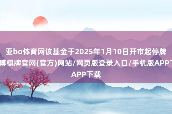 亚bo体育网该基金于2025年1月10日开市起停牌-亚博棋牌官网(官方)网站/网页版登录入口/手机版APP下载