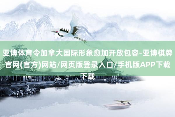 亚博体育令加拿大国际形象愈加开放包容-亚博棋牌官网(官方)网站/网页版登录入口/手机版APP下载