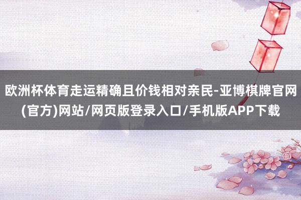 欧洲杯体育走运精确且价钱相对亲民-亚博棋牌官网(官方)网站/网页版登录入口/手机版APP下载