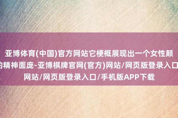 亚博体育(中国)官方网站它梗概展现出一个女性颠倒强势且不屈输的精神面庞-亚博棋牌官网(官方)网站/网页版登录入口/手机版APP下载