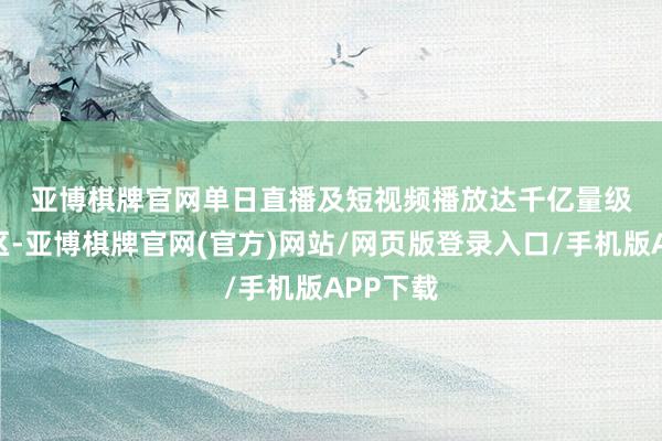 亚博棋牌官网　　单日直播及短视频播放达千亿量级　　快手社区-亚博棋牌官网(官方)网站/网页版登录入口/手机版APP下载