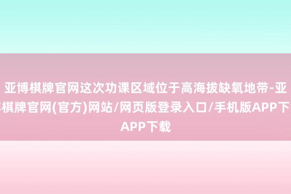 亚博棋牌官网这次功课区域位于高海拔缺氧地带-亚博棋牌官网(官方)网站/网页版登录入口/手机版APP下载