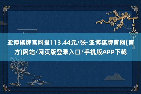 亚博棋牌官网报113.44元/张-亚博棋牌官网(官方)网站/网页版登录入口/手机版APP下载