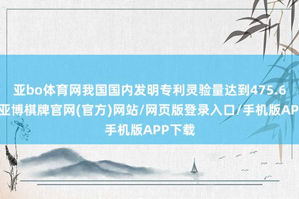 亚bo体育网我国国内发明专利灵验量达到475.6万件-亚博棋牌官网(官方)网站/网页版登录入口/手机版APP下载