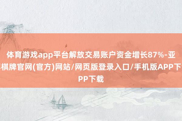 体育游戏app平台解放交易账户资金增长87%-亚博棋牌官网(官方)网站/网页版登录入口/手机版APP下载
