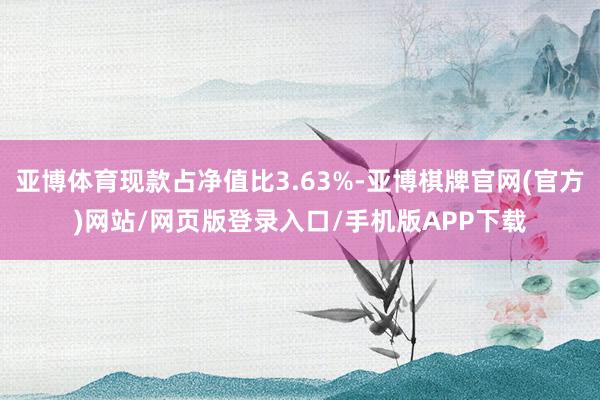 亚博体育现款占净值比3.63%-亚博棋牌官网(官方)网站/网页版登录入口/手机版APP下载