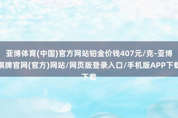 亚博体育(中国)官方网站铂金价钱407元/克-亚博棋牌官网(官方)网站/网页版登录入口/手机版APP下载