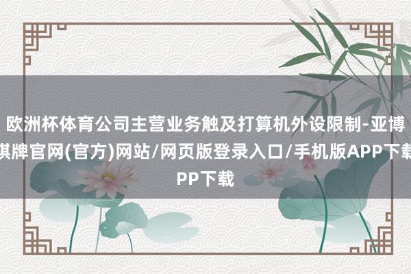 欧洲杯体育公司主营业务触及打算机外设限制-亚博棋牌官网(官方)网站/网页版登录入口/手机版APP下载