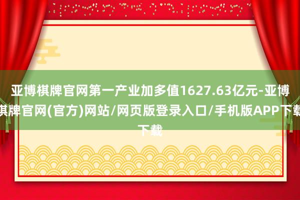 亚博棋牌官网第一产业加多值1627.63亿元-亚博棋牌官网(官方)网站/网页版登录入口/手机版APP下载