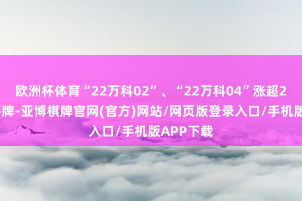 欧洲杯体育“22万科02”、“22万科04”涨超20%临时停牌-亚博棋牌官网(官方)网站/网页版登录入口/手机版APP下载