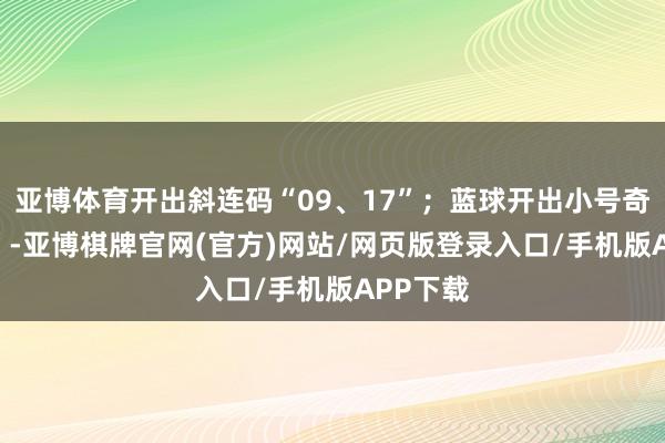 亚博体育开出斜连码“09、17”；蓝球开出小号奇数“11”-亚博棋牌官网(官方)网站/网页版登录入口/手机版APP下载