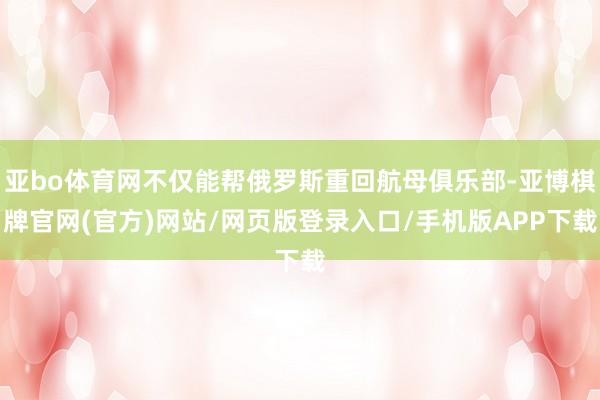 亚bo体育网不仅能帮俄罗斯重回航母俱乐部-亚博棋牌官网(官方)网站/网页版登录入口/手机版APP下载