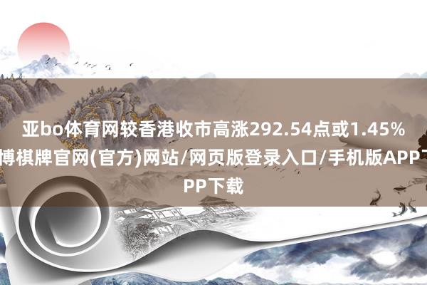 亚bo体育网较香港收市高涨292.54点或1.45%-亚博棋牌官网(官方)网站/网页版登录入口/手机版APP下载