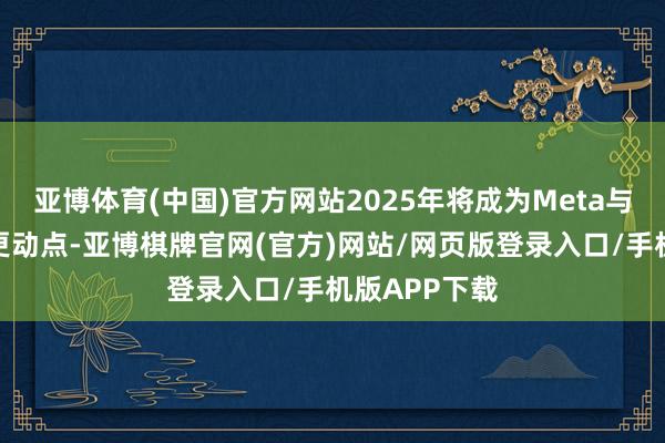 亚博体育(中国)官方网站2025年将成为Meta与政府磋商的更动点-亚博棋牌官网(官方)网站/网页版登录入口/手机版APP下载