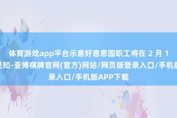 体育游戏app平台示意好意思国职工将在 2 月 10 日接到见知-亚博棋牌官网(官方)网站/网页版登录入口/手机版APP下载