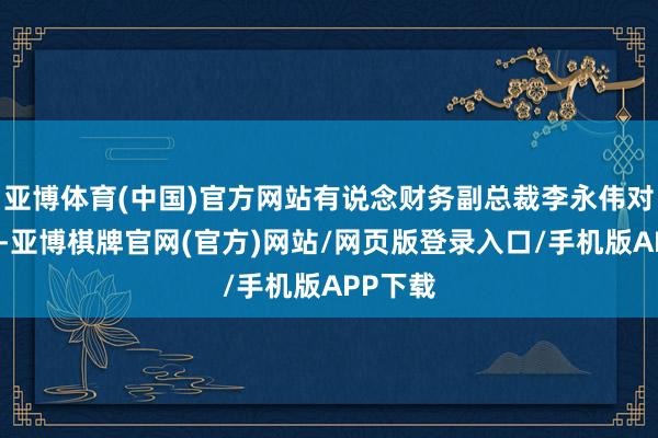 亚博体育(中国)官方网站有说念财务副总裁李永伟对此示意-亚博棋牌官网(官方)网站/网页版登录入口/手机版APP下载