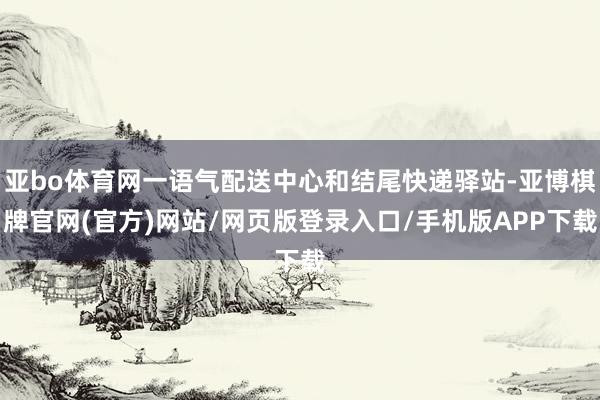 亚bo体育网一语气配送中心和结尾快递驿站-亚博棋牌官网(官方)网站/网页版登录入口/手机版APP下载